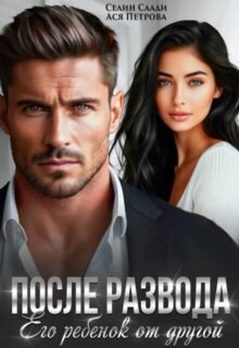«После развода. Его ребенок от другой» Селин Саади, Ася Петрова