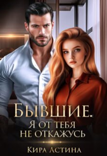 «Бывшие. Я от тебя не откажусь» Кира Астина