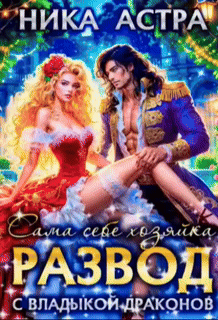 Скачать полную версию книги «Развод с Владыкой драконов. Сама себе хозяйка» Ника Астра бесплатно